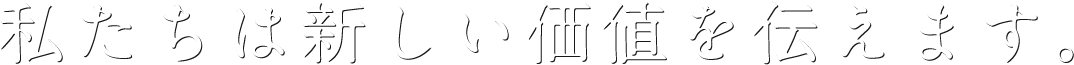 私たちは新しい価値を伝えます。