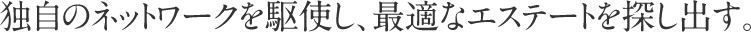 独自のネットワークを駆使し、最適なエステートを探し出す。